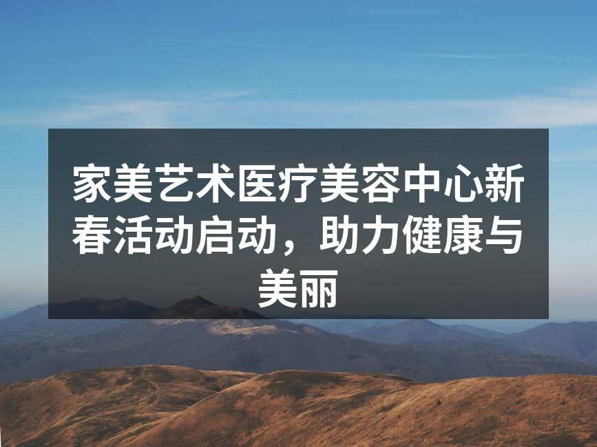 家美艺术医疗美容中心新春活动启动，助力健